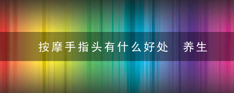 按摩手指头有什么好处 养生功效你根本想不到